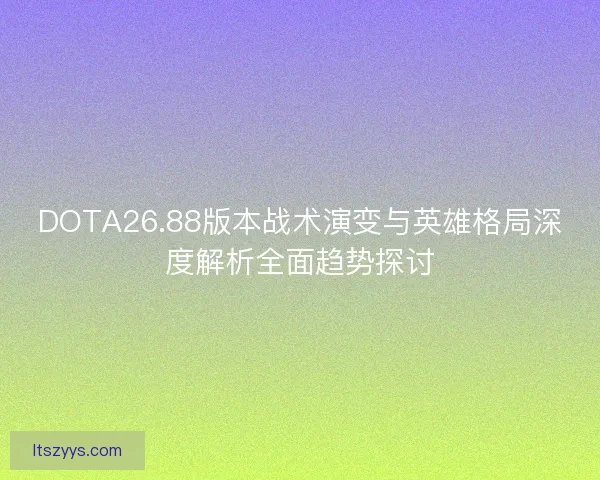 DOTA26.88版本战术演变与英雄格局深度解析全面趋势探讨