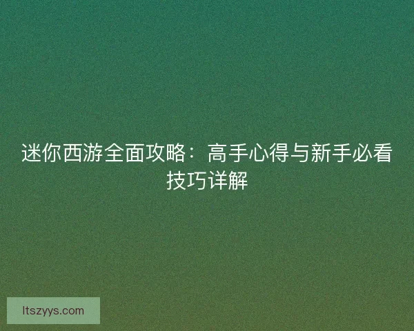 迷你西游全面攻略：高手心得与新手必看技巧详解