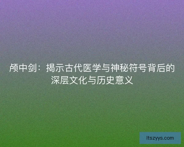 颅中剑：揭示古代医学与神秘符号背后的深层文化与历史意义