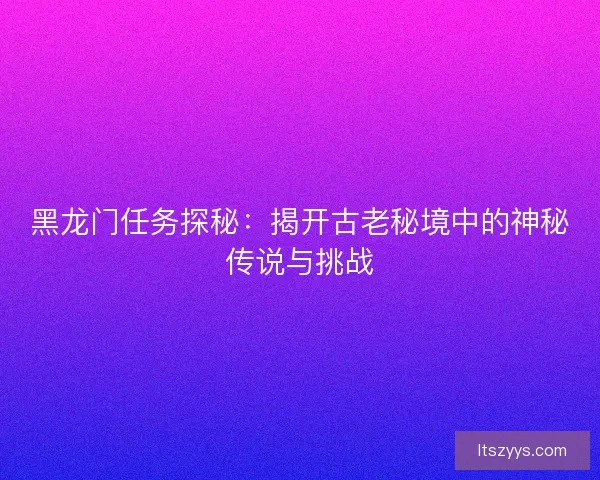 黑龙门任务探秘：揭开古老秘境中的神秘传说与挑战