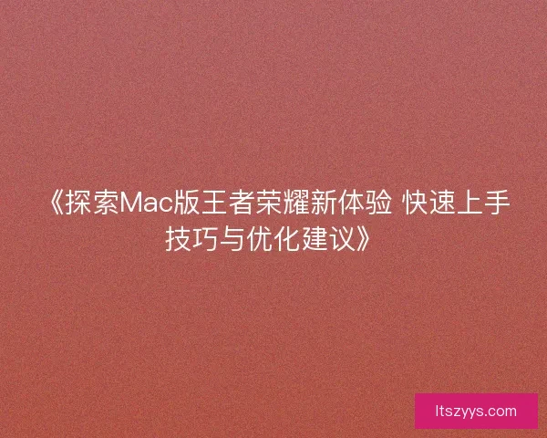 《探索Mac版王者荣耀新体验 快速上手技巧与优化建议》