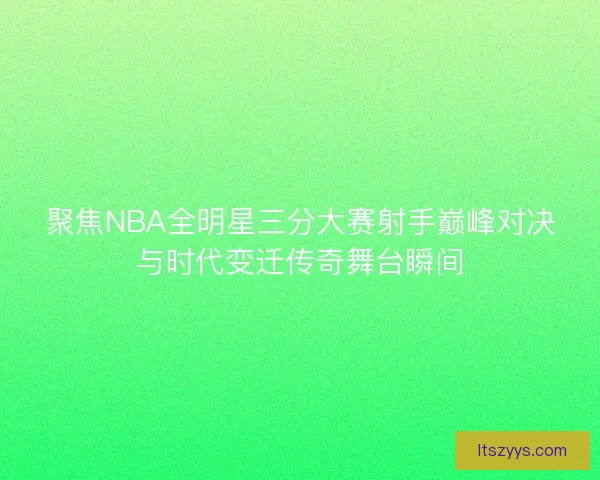 聚焦NBA全明星三分大赛射手巅峰对决与时代变迁传奇舞台瞬间