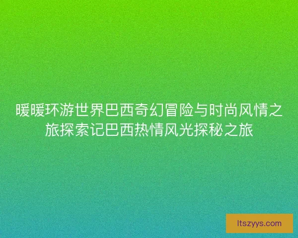 暖暖环游世界巴西奇幻冒险与时尚风情之旅探索记巴西热情风光探秘之旅