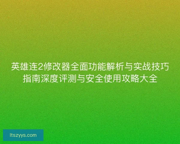英雄连2修改器全面功能解析与实战技巧指南深度评测与安全使用攻略大全