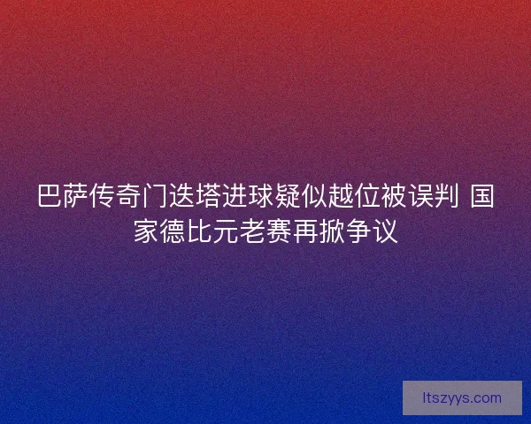 巴萨传奇门迭塔进球疑似越位被误判 国家德比元老赛再掀争议