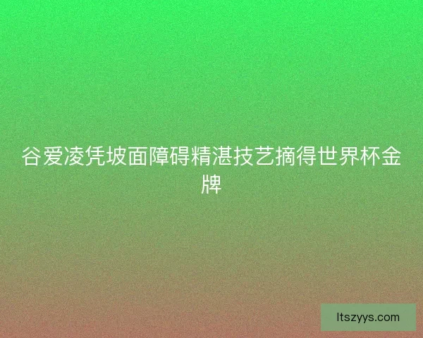 谷爱凌凭坡面障碍精湛技艺摘得世界杯金牌