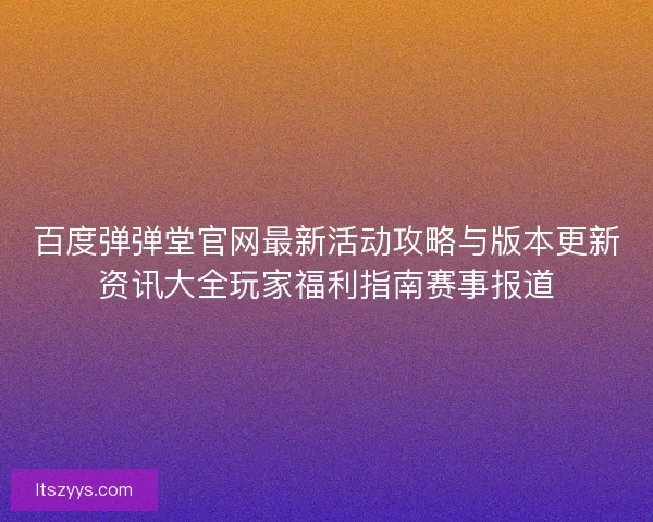 百度弹弹堂官网最新活动攻略与版本更新资讯大全玩家福利指南赛事报道