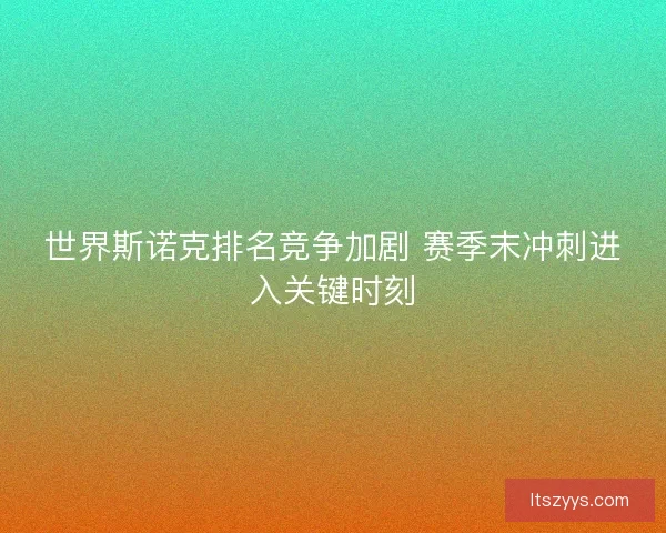 世界斯诺克排名竞争加剧 赛季末冲刺进入关键时刻