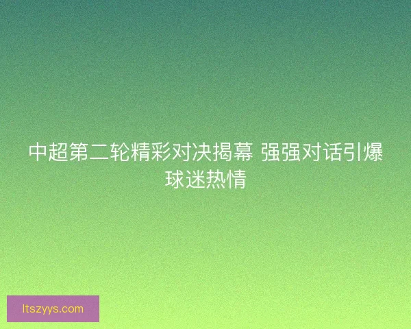 中超第二轮精彩对决揭幕 强强对话引爆球迷热情