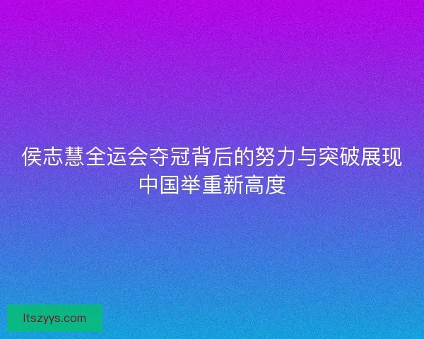 侯志慧全运会夺冠背后的努力与突破展现中国举重新高度