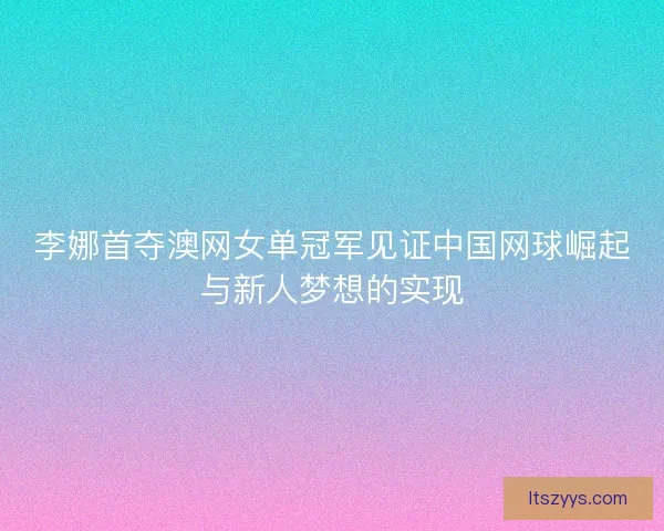 李娜首夺澳网女单冠军见证中国网球崛起与新人梦想的实现