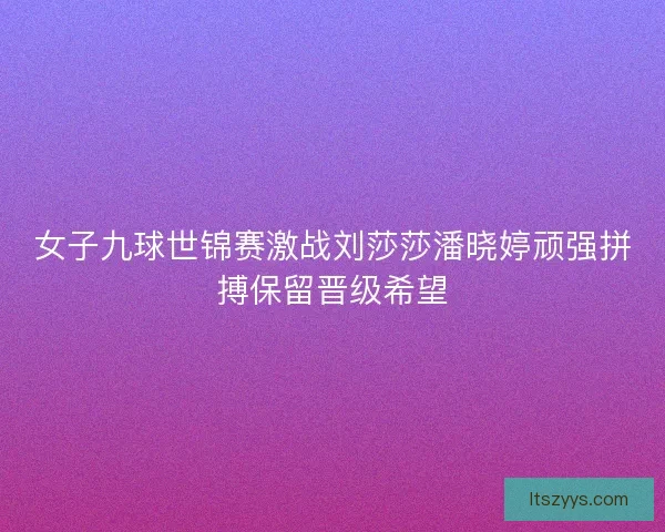 女子九球世锦赛激战刘莎莎潘晓婷顽强拼搏保留晋级希望