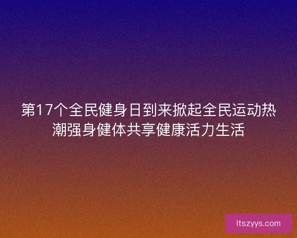 第17个全民健身日到来掀起全民运动热潮强身健体共享健康活力生活