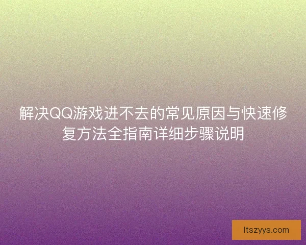 解决QQ游戏进不去的常见原因与快速修复方法全指南详细步骤说明