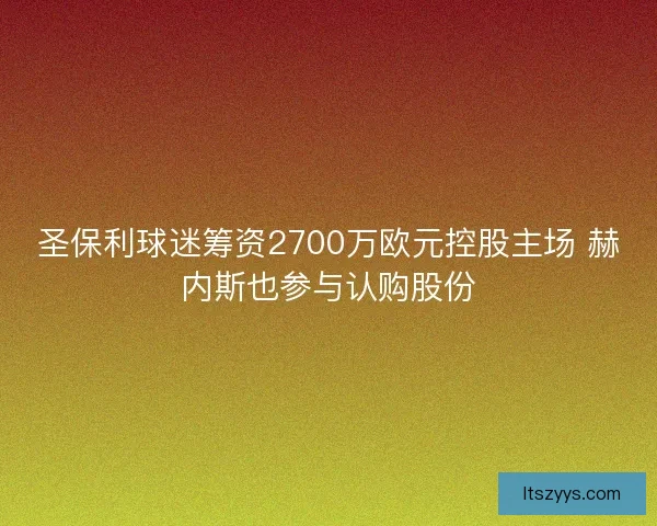圣保利球迷筹资2700万欧元控股主场 赫内斯也参与认购股份